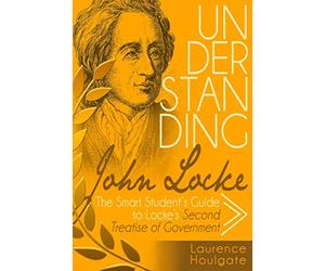 UNDERSTANDING JOHN LOCKE: The Smart Student's Guide to Locke's Second Treatise of Government