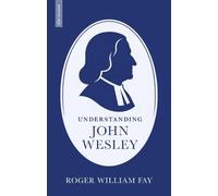Understanding John Wesley: Reassessing His Faith, Theology, and Legacy