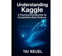 Understanding Kaggle: A Practical Introduction to Competitive Data Science: Essential Skills, Datasets, and Community Insights