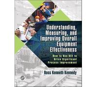 Understanding, Measuring, and Improving Overall Equipment Effectiveness: How to Use OEE to Drive Significant Process Improvement