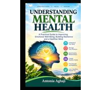 UNDERSTANDING MENTAL HEALTH : A Practical Guide to improving Emotional Well-Being, building Resilience and a Healthier Mind