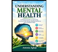 UNDERSTANDING MENTAL HEALTH : A Practical Guide to improving Emotional Well-Being, building Resilience and a Healthier Mind