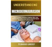 Understanding Microdermabrasion: How To Safely Exfoliate, Brighten Skin, And Reduce Fine Lines, Acne Scars, And Dark Spots At Home Or Professionally