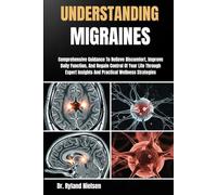 UNDERSTANDING MIGRAINES: Comprehensive Guidance To Relieve Discomfort, Improve Daily Function, And Regain Control Of Your Life Through Expert Insights And Practical Wellness Strategies