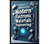 Understanding Modern Electronic Materials Engineering: Essential Guide To Electronic Material Science, Principles & Theory To Practice, Technology & Application, Advanced Properties Analysis & Design