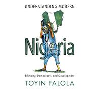 Understanding Modern Nigeria: Ethnicity, Democracy, and Development
