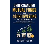 Understanding Mutual Funds and 401(k) Investing For Beginners: A Practical Guide to Building Wealth Through Retirement Plans, Asset Allocation, and Long-Term Investing