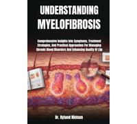 UNDERSTANDING MYELOFIBROSIS: Comprehensive Insights Into Symptoms, Treatment Strategies, And Practical Approaches For Managing Chronic Blood Disorders And Enhancing Quality Of Life