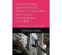 Understanding Network Design, Device Configuration and Secure Management. VOLUME 1: A Complete Hands-On Guide for Network Engineers/Administrators, & IT Professionals