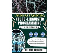 UNDERSTANDING NEURO-LINGUISTIC PROGRAMMING FOR BEGINNERS: A Beginner’s Guide To Nlp Techniques, Mindset Mastery, And Effective Communication