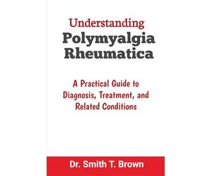 Understanding Polymyalgia Rheumatica: A Practical Guide to Diagnosis, Treatment, and Related Conditions