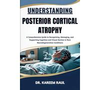 UNDERSTANDING POSTERIOR CORTICAL ATROPHY: A Comprehensive Guide to Recognizing, Managing, and Supporting Cognitive and Visual Decline in Rare Neurodegenerative Conditions