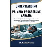 UNDERSTANDING PRIMARY PROGRESSIVE APHASIA: Essential Insights, Practical Strategies, and Therapeutic Approaches for Improving Daily Life, Communication, and Care in Progressive Language Disorders