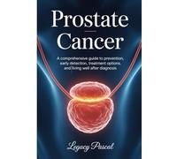 Understanding Prostate Cancer: A Comprehensive Guide to Prevention, Early Detection, Treatment Options, and Living Well After Diagnosis