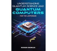 Understanding Quantum Science And Quantum Computers For The Layperson: A Beginner's Guide to the Future of Quantum Technology and Computing