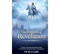 Understanding Revelation: A Clear and Approachable Guide to Understanding the Book of Revelation