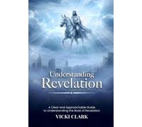 Understanding Revelation: A Clear and Approachable Guide to Understanding the Book of Revelation