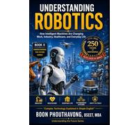 UNDERSTANDING ROBOTICS: How Intelligent Machines Are Changing Work, Industry, Healthcare, and Everyday Life
