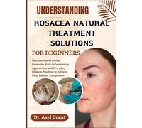 UNDERSTANDING ROSACEA NATURAL TREATMENT SOLUTIONS FOR BEGINNERS: Discover Gentle Herbal Remedies, Anti-Inflammatory Approaches, and Everyday Lifestyle Practices to Achieve Clear Radiant Complexion