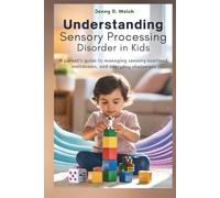 UNDERSTANDING Sensory Processing Disorder in Kids: A Parent’s Guide to Managing Sensory Overload, Meltdowns, and Everyday Challenges
