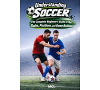 Understanding Soccer: The Complete Beginner’s Guide to the Rules, Positions, and Game Action