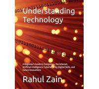 Understanding Technology: A Beginner's Guide to Computers, the Internet, Artificial Intelligence, Cybersecurity, Digital Skills, and Future Innovations