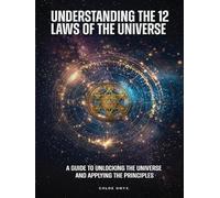 Understanding the 12 Laws of the Universe: A Guide to Unlocking the Universe and Applying the Principles