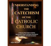 UNDERSTANDING THE CATECHISM OF THE CATHOLIC CHURCH: A Step-by-Step Guide to Beliefs, Sacraments, Prayer, and Moral Teaching for New Converts, and Faith Formation