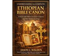 UNDERSTANDING THE COMPLETE ETHIOPIAN BIBLE CANON: A STUDY OF THE OLDEST CHRISTIAN SCRIPTURES AND THEIR HIDDEN TEACHINGS