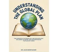 UNDERSTANDING THE GLOBAL PLAN: The Sciences of Soteriology & Eschatology, Including the more than 300 Prophecies Fulfilled by Jesus