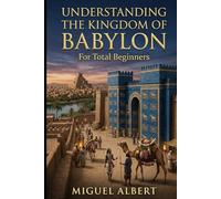 Understanding the Kingdom of Babylon: For Total Beginners