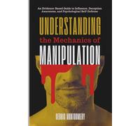 Understanding the Mechanics of Manipulation: An Evidence-Based Guide to Influence, Deception Awareness, and Psychological Self-Defense