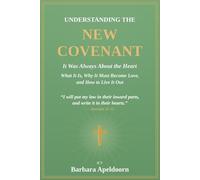 UNDERSTANDING THE NEW COVENANT: It Was Always About The Heart - What It is, Why it Must Become Love, and How to Live it Out