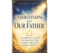Understanding the Our Father: A Catholic Guide to Praying the Lord’s Prayer More Deeply