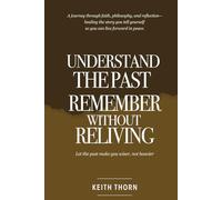 Understanding The Past: Remember Without Reliving: A journey through faith, philosophy, and reflection-healing the story you tell yourself so you can live forward in peace.