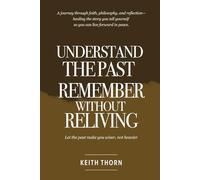 Understanding The Past: Remember Without Reliving: A journey through faith, philosophy, and reflection-healing the story you tell yourself so you can live forward in peace.