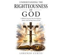 UNDERSTANDING THE RIGHTEOUSNESS OF GOD: A Biblical Journey Into the Holiness, Justice and Saving Grace of God