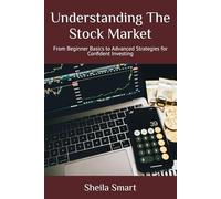 Understanding The Stock Market: From Beginner Basics to Advanced Strategies for Confident Investing