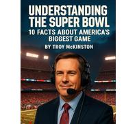 Understanding the Super Bowl: 10 Facts About America’s Biggest Game