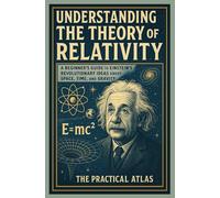 Understanding the Theory of Relativity: A Beginner’s Guide to Einstein’s Revolutionary Ideas about Space, Time, and Gravity