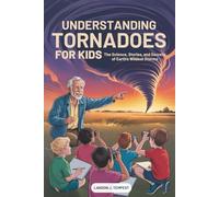 Understanding Tornadoes for Kids: The Science, Stories, and Secrets of Earth’s Wildest Storms