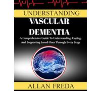 Understanding Vascular Dementia: A Comprehensive Guide To Understanding, Coping, And Supporting Loved Ones Through Every Stage