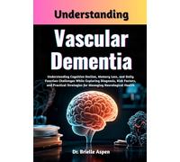 Understanding Vascular Dementia: Understanding Cognitive Decline, Memory Loss, and Daily Function Challenges While Exploring Diagnosis, Risk Factors, ... Strategies for Managing Neurological Health
