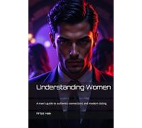 Understanding Women: A man's guide to authentic connections and modern dating
