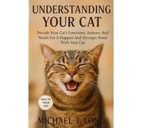UNDERSTANDING YOUR CAT: Decode Your Cat’s Emotions, Actions, And Needs For A Happier And Stronger Bond With Your Cat.