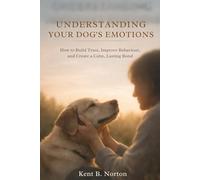 UNDERSTANDING YOUR DOG’S EMOTIONS: How to Build Trust, Improve Behaviour, and Create a Calm, Lasting Bond