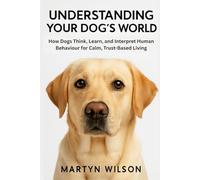 Understanding Your Dog's World: How Dogs Think, Learn, and Interpret Human Behaviour for Calm, Trust-Based Living