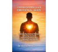 UNDERSTANDING YOUR EMOTIONAL BODY: Understanding Emotional Mechanics, Cultivating Awareness, Transforming Relationships, and Returning to Your True Self