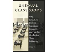 UNEQUAL CLASSROOMS: How Education Systems Reproduce Inequality - and How We Can Fix Them: Why Education Systems Reproduce Inequality - and How We Can Design Them Differently