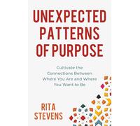 Unexpected Patterns of Purpose: Cultivate the Connections Between Where You Are and Where You Want to Be